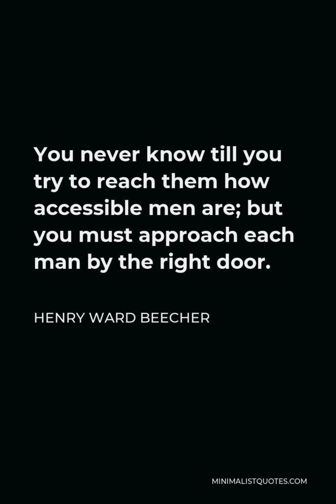 Henry Ward Beecher Quote - You never know till you try to reach them how accessible men are; but you must approach each man by the right door.