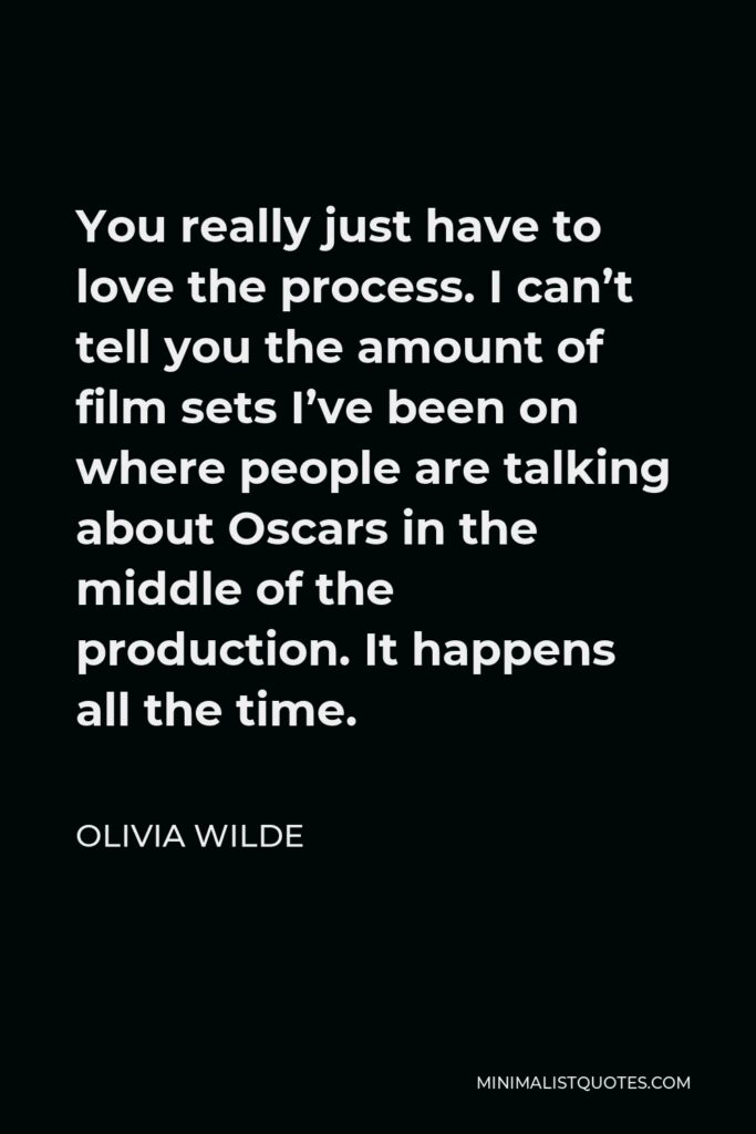 Olivia Wilde Quote - You really just have to love the process. I can’t tell you the amount of film sets I’ve been on where people are talking about Oscars in the middle of the production. It happens all the time.