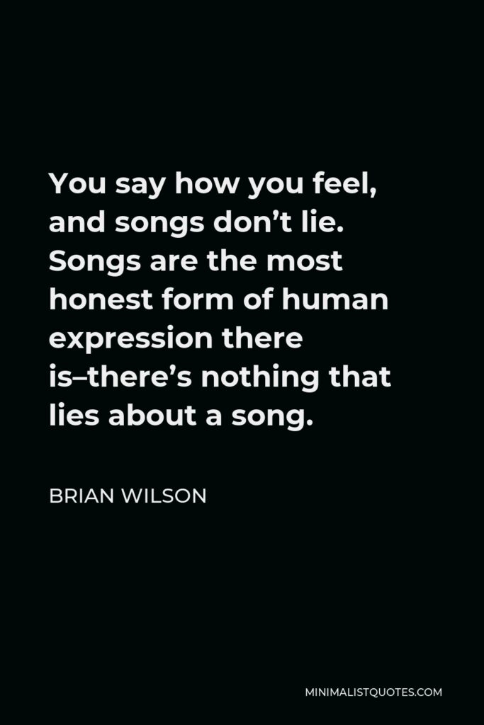 Brian Wilson Quote - You say how you feel, and songs don’t lie. Songs are the most honest form of human expression there is–there’s nothing that lies about a song.