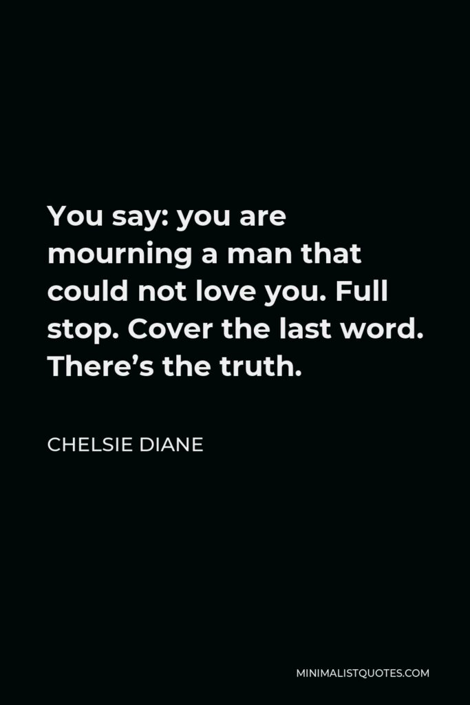 Chelsie Diane Quote - You say: you are mourning a man that could not love you. Full stop. Cover the last word. There’s the truth.