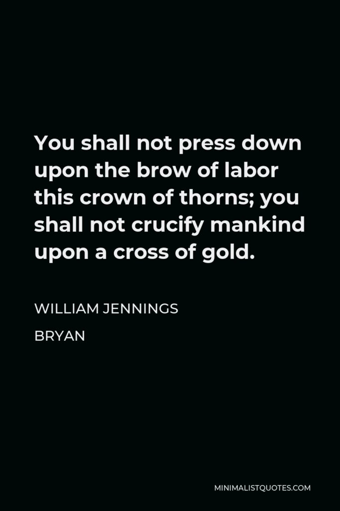 William Jennings Bryan Quote - You shall not press down upon the brow of labor this crown of thorns; you shall not crucify mankind upon a cross of gold.