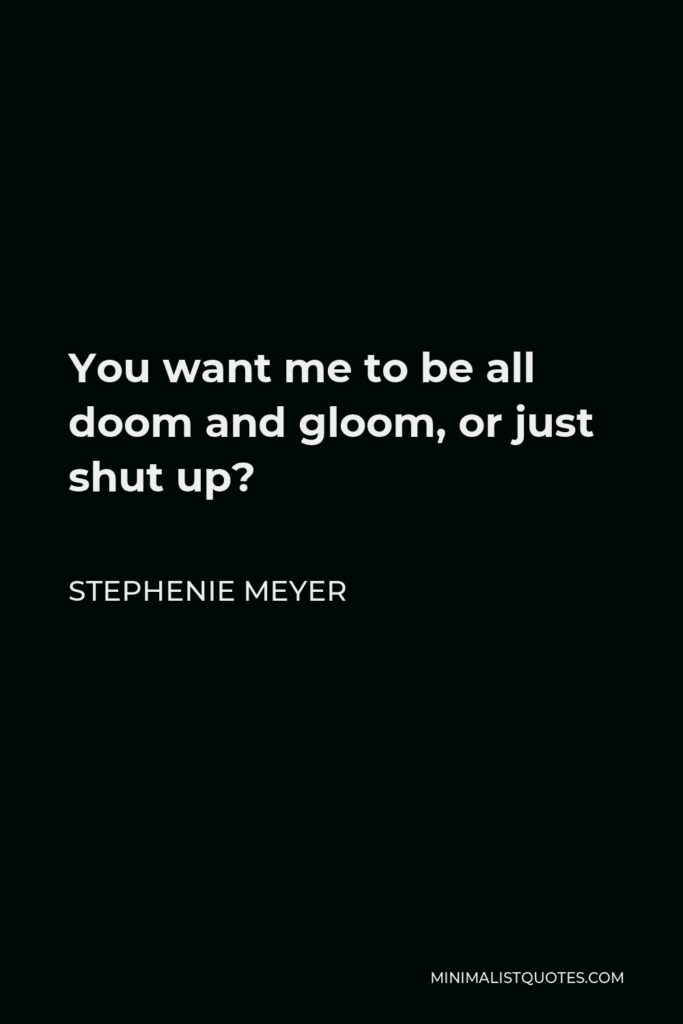 Stephenie Meyer Quote - You want me to be all doom and gloom, or just shut up?