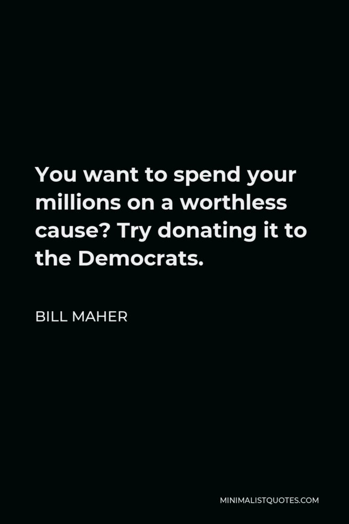Bill Maher Quote - You want to spend your millions on a worthless cause? Try donating it to the Democrats.