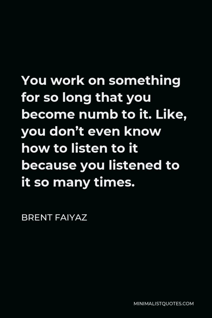 Brent Faiyaz Quote - You work on something for so long that you become numb to it. Like, you don’t even know how to listen to it because you listened to it so many times.