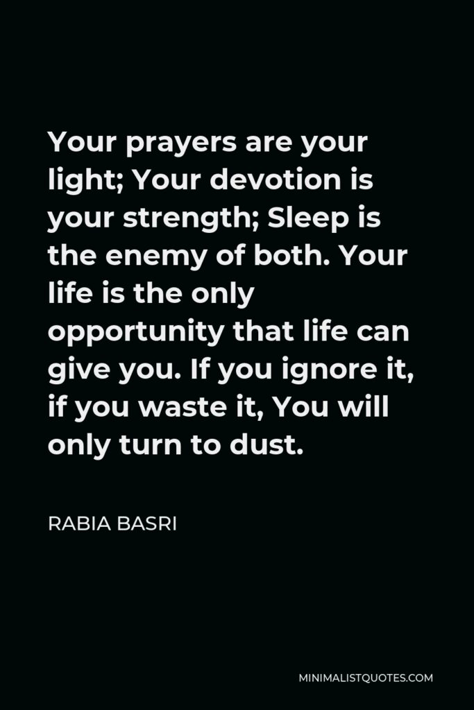 Rabia Basri Quote - Your prayers are your light; Your devotion is your strength; Sleep is the enemy of both. Your life is the only opportunity that life can give you. If you ignore it, if you waste it, You will only turn to dust.