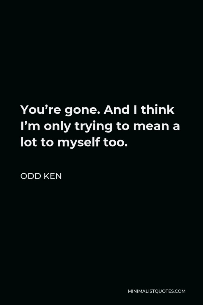 Odd Ken Quote - You’re gone. And I think I’m only trying to mean a lot to myself too.