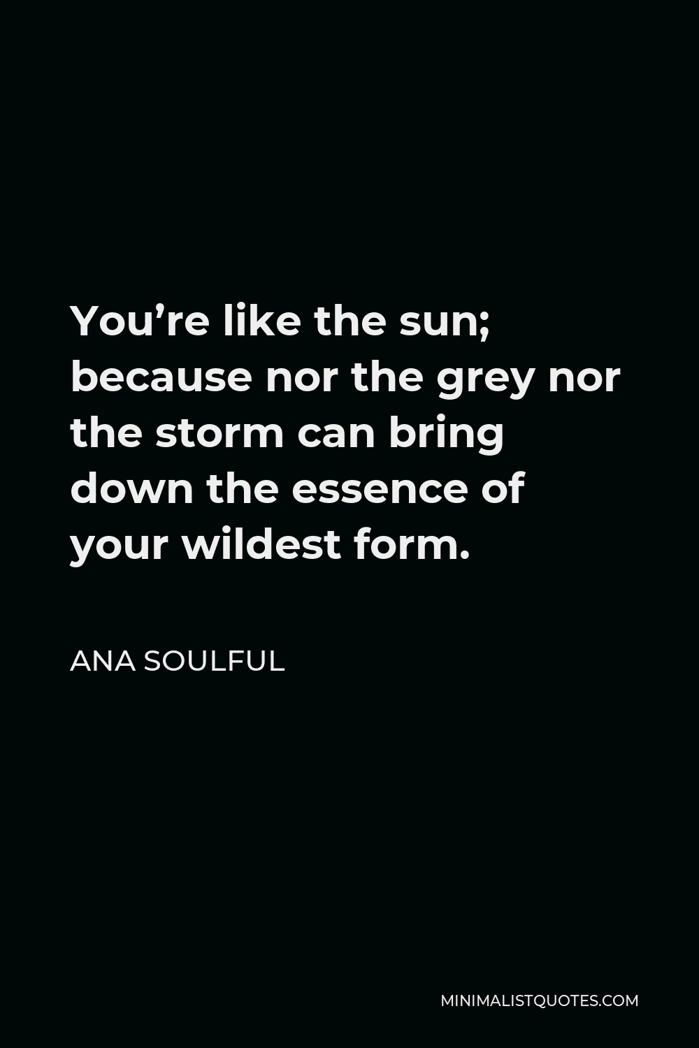 Ana Soulful Quote - You’re like the sun; because nor the grey nor the storm, can bring down the essence of your wildest form.