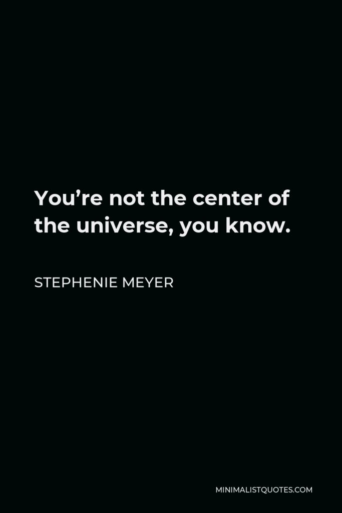 Stephenie Meyer Quote - You’re not the center of the universe, you know.
