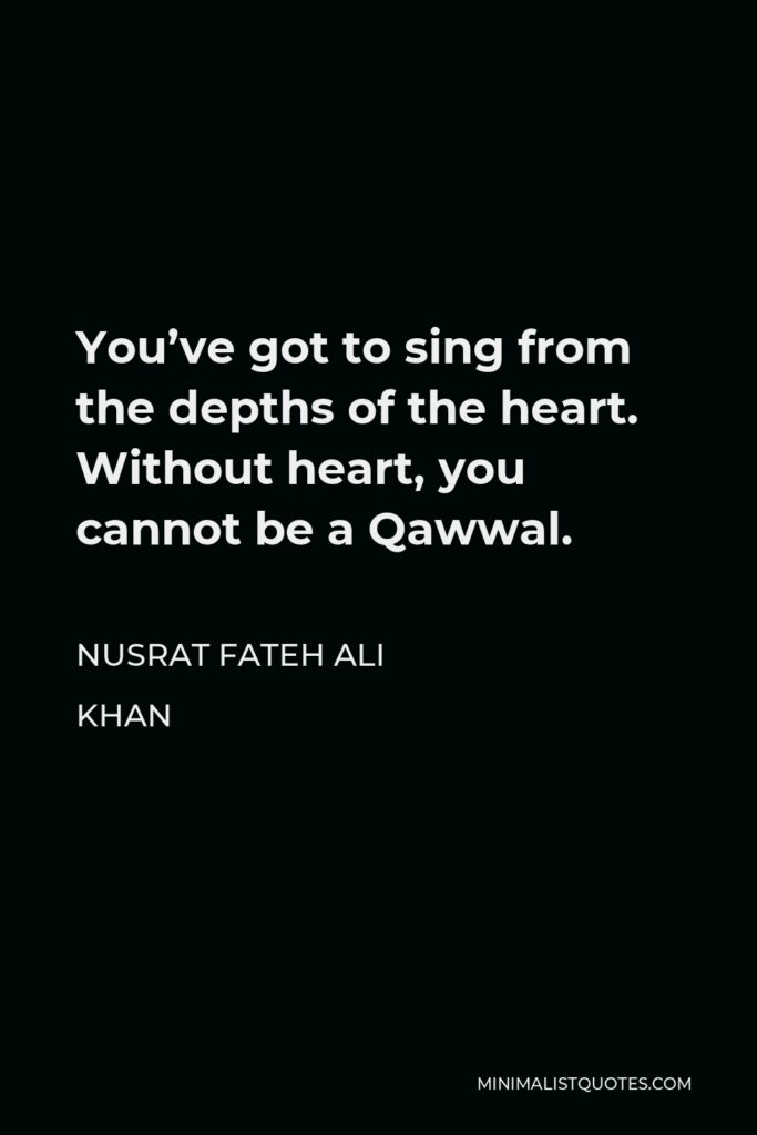 Nusrat Fateh Ali Khan Quote - You’ve got to sing from the depths of the heart. Without heart, you cannot be a Qawwal.