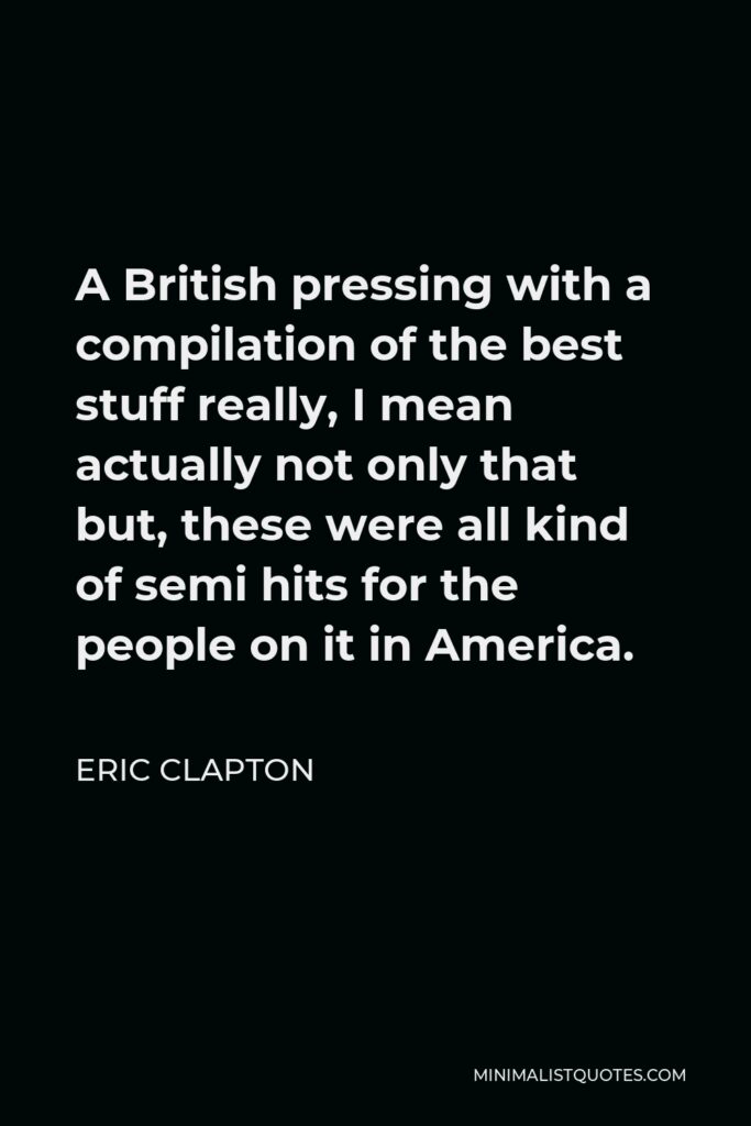 Eric Clapton Quote - A British pressing with a compilation of the best stuff really, I mean actually not only that but, these were all kind of semi hits for the people on it in America.
