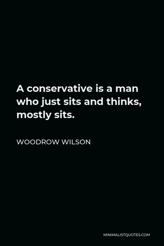 Woodrow Wilson Quote - A conservative is a man who just sits and thinks, mostly sits.