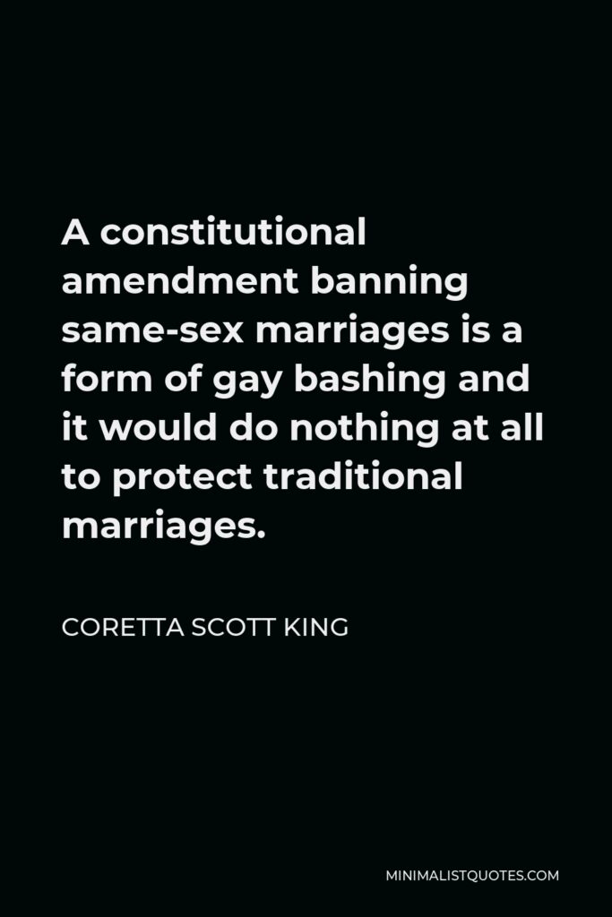 Coretta Scott King Quote - A constitutional amendment banning same-sex marriages is a form of gay bashing and it would do nothing at all to protect traditional marriages.