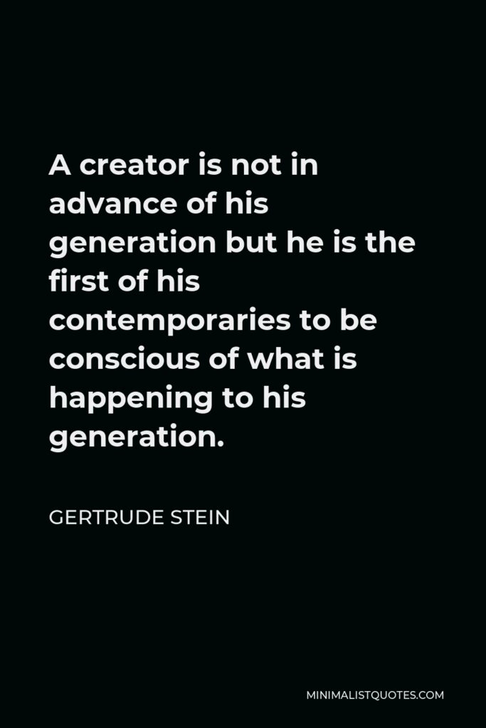 Gertrude Stein Quote - A creator is not in advance of his generation but he is the first of his contemporaries to be conscious of what is happening to his generation.