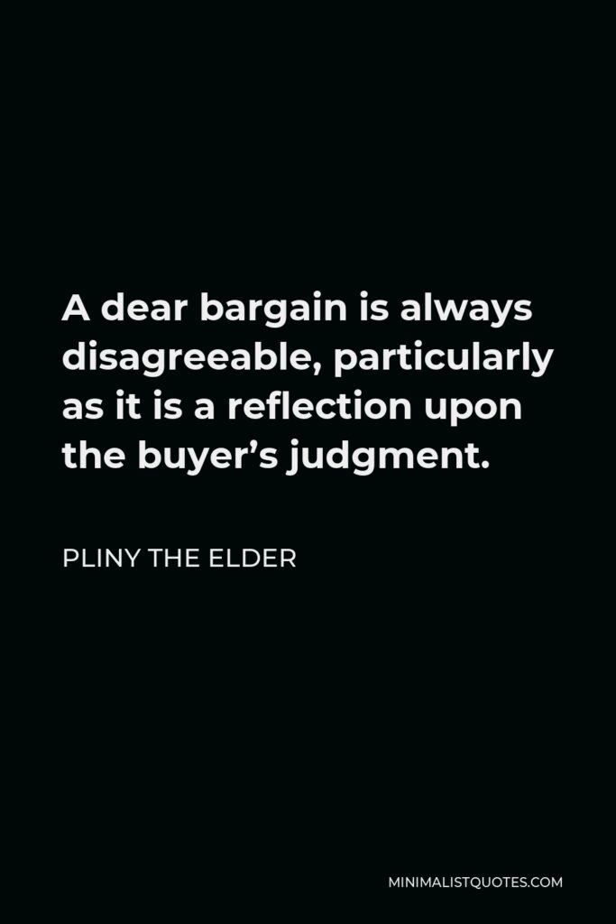 Pliny the Elder Quote - A dear bargain is always disagreeable, particularly as it is a reflection upon the buyer’s judgment.