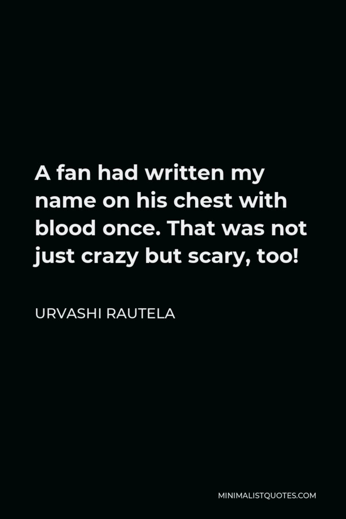 Urvashi Rautela Quote - A fan had written my name on his chest with blood once. That was not just crazy but scary, too!