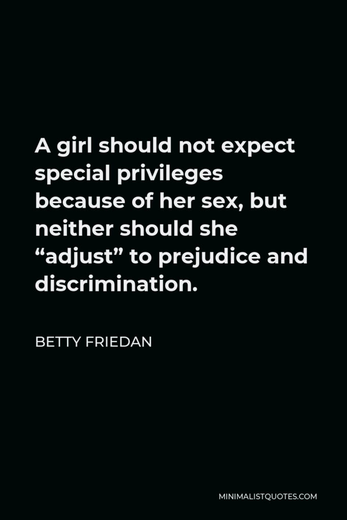 Betty Friedan Quote - A girl should not expect special privileges because of her sex, but neither should she “adjust” to prejudice and discrimination.