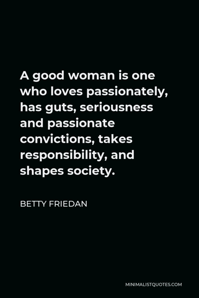 Betty Friedan Quote - A good woman is one who loves passionately, has guts, seriousness and passionate convictions, takes responsibility, and shapes society.