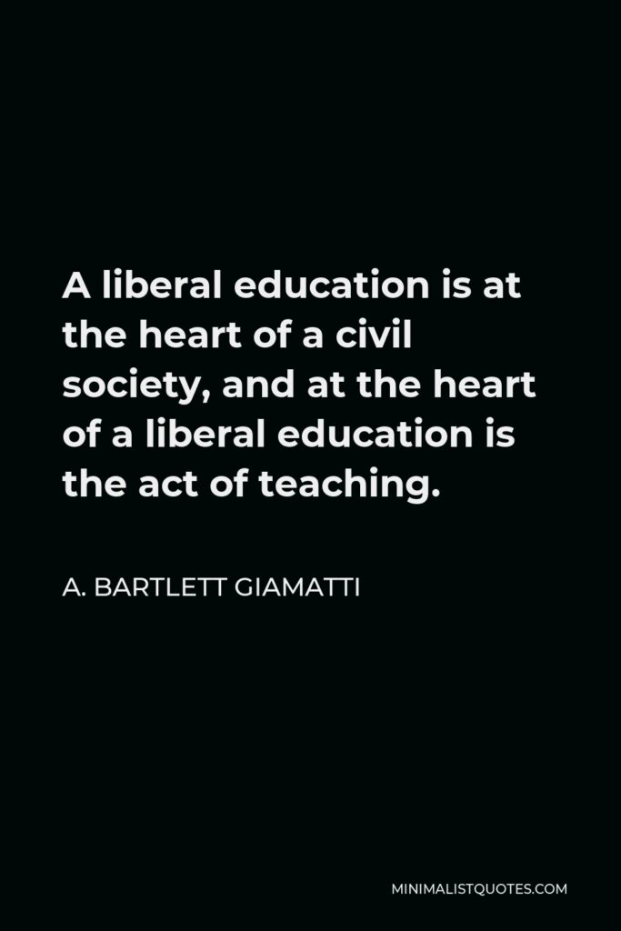 A. Bartlett Giamatti Quote - A liberal education is at the heart of a civil society, and at the heart of a liberal education is the act of teaching.