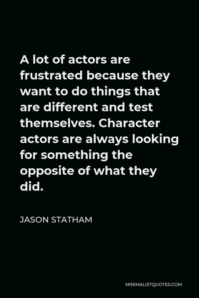 Jason Statham Quote - A lot of actors are frustrated because they want to do things that are different and test themselves. Character actors are always looking for something the opposite of what they did.