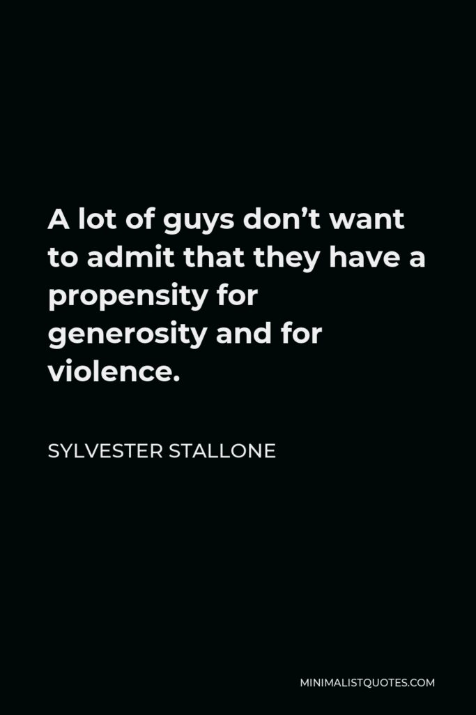 Sylvester Stallone Quote - A lot of guys don’t want to admit that they have a propensity for generosity and for violence.