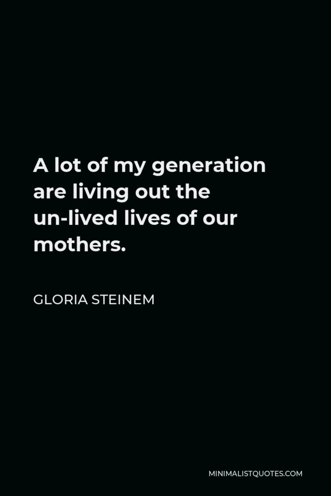 Gloria Steinem Quote - A lot of my generation are living out the un-lived lives of our mothers.