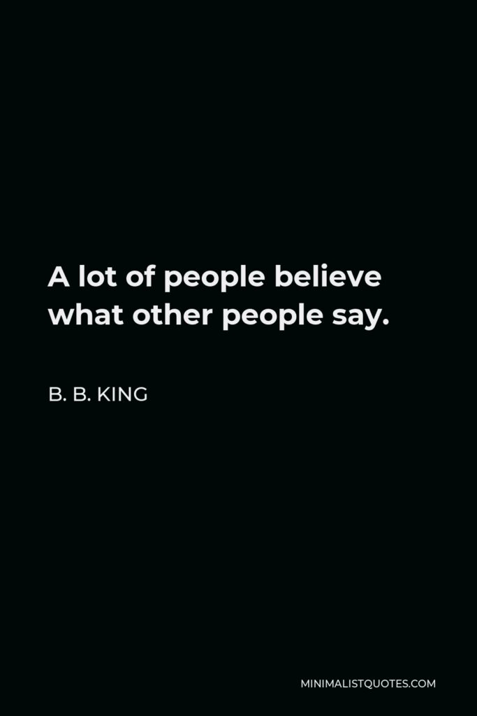B. B. King Quote - A lot of people believe what other people say.