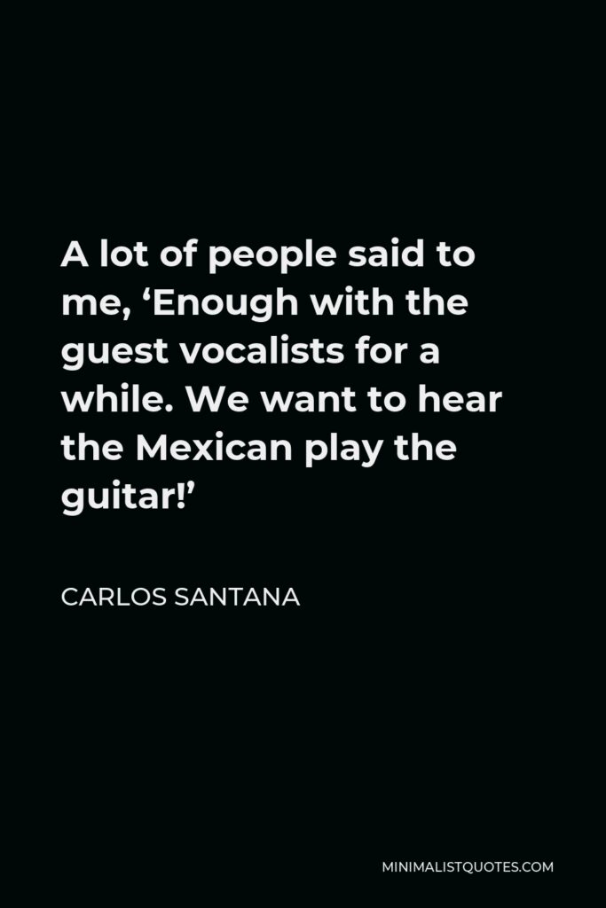 Carlos Santana Quote - A lot of people said to me, ‘Enough with the guest vocalists for a while. We want to hear the Mexican play the guitar!’