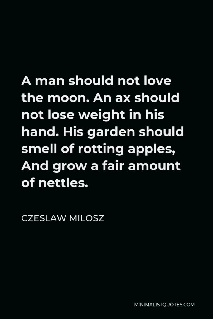 Czeslaw Milosz Quote - A man should not love the moon. An ax should not lose weight in his hand. His garden should smell of rotting apples, And grow a fair amount of nettles.