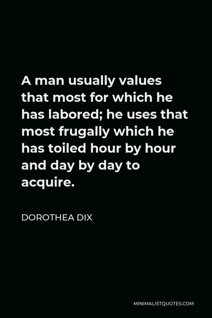 Dorothea Dix Quote - A man usually values that most for which he has labored; he uses that most frugally which he has toiled hour by hour and day by day to acquire.