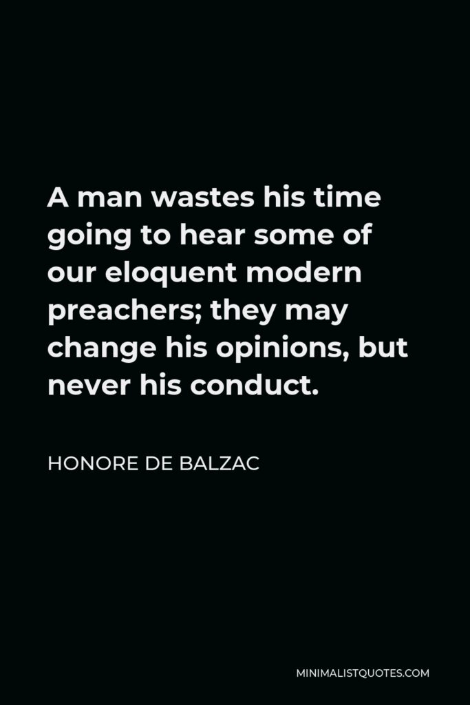 Honore de Balzac Quote - A man wastes his time going to hear some of our eloquent modern preachers; they may change his opinions, but never his conduct.