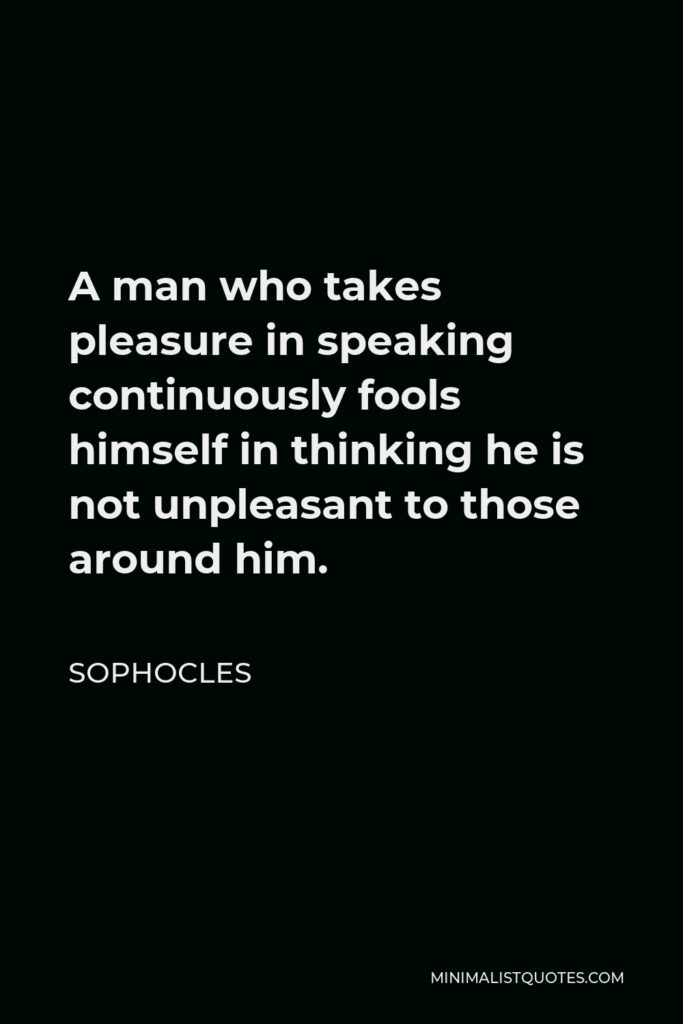 Sophocles Quote - A man who takes pleasure in speaking continuously fools himself in thinking he is not unpleasant to those around him.