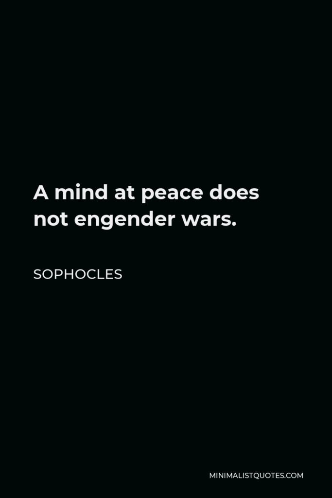 Sophocles Quote - A mind at peace does not engender wars.