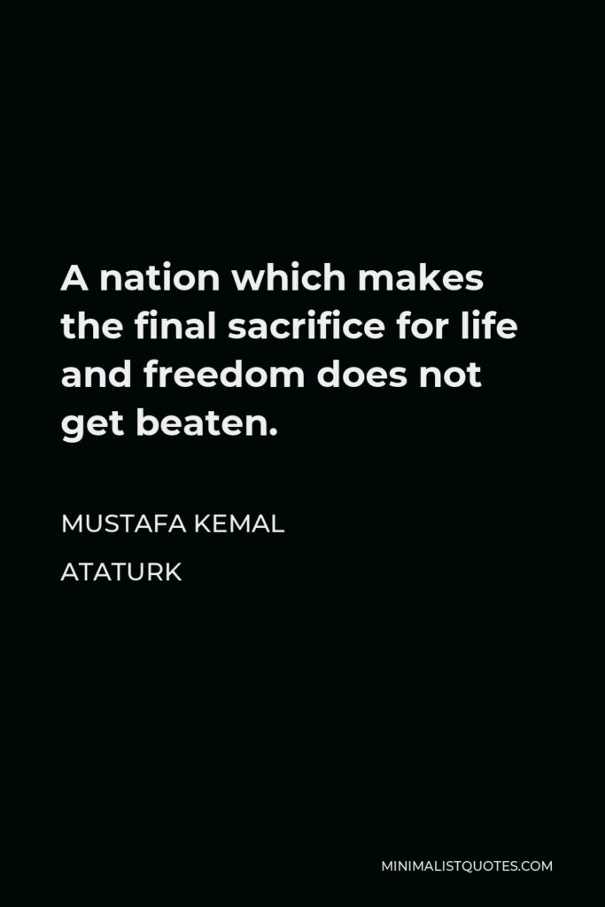 Mustafa Kemal Ataturk Quote - A nation which makes the final sacrifice for life and freedom does not get beaten.