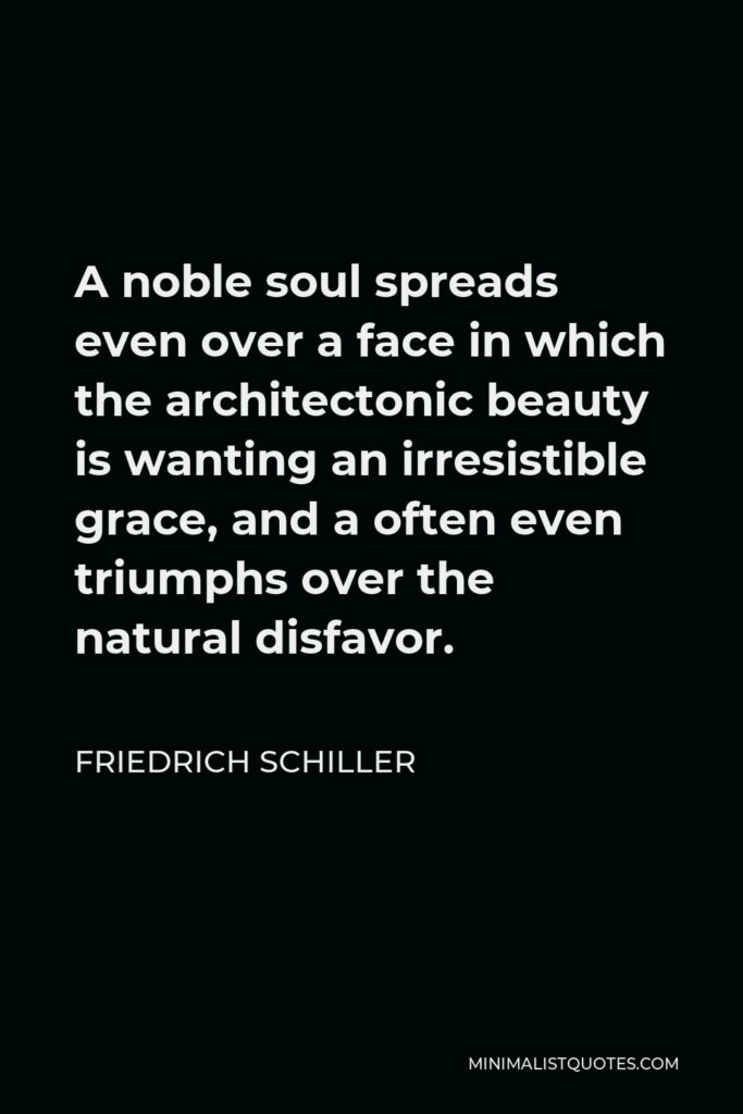 Friedrich Schiller Quote - A noble soul spreads even over a face in which the architectonic beauty is wanting an irresistible grace, and a often even triumphs over the natural disfavor.