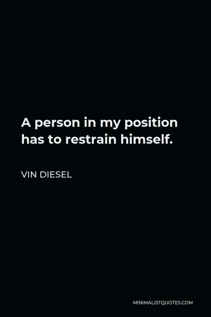 Vin Diesel Quote - A person in my position has to restrain himself.