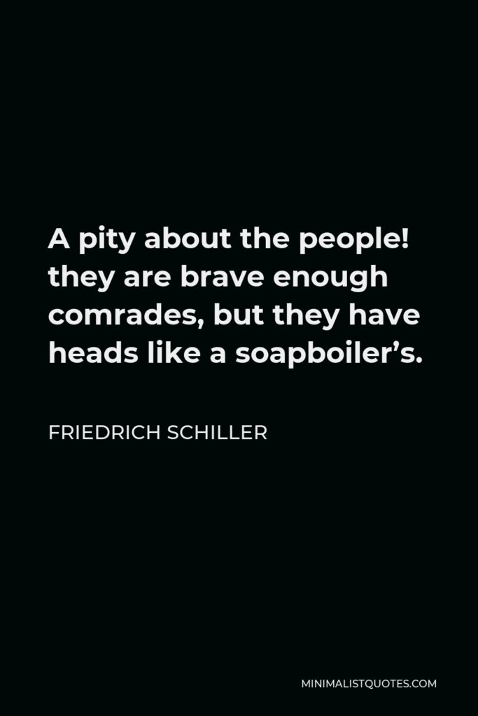 Friedrich Schiller Quote - A pity about the people! they are brave enough comrades, but they have heads like a soapboiler’s.