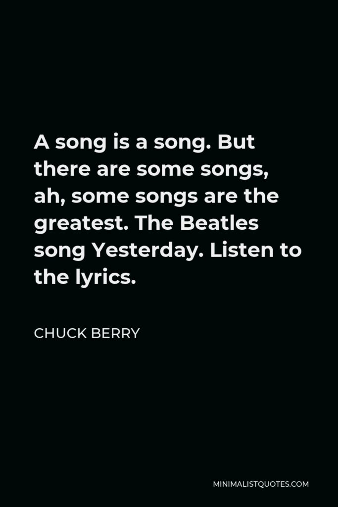 Chuck Berry Quote - A song is a song. But there are some songs, ah, some songs are the greatest. The Beatles song Yesterday. Listen to the lyrics.
