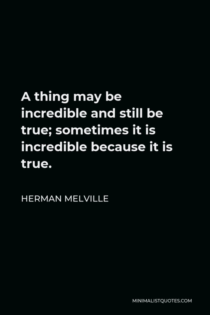 Herman Melville Quote - A thing may be incredible and still be true; sometimes it is incredible because it is true.