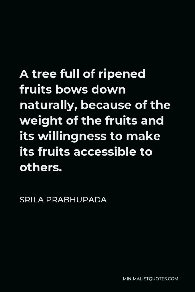 Srila Prabhupada Quote - A tree full of ripened fruits bows down naturally, because of the weight of the fruits and its willingness to make its fruits accessible to others.