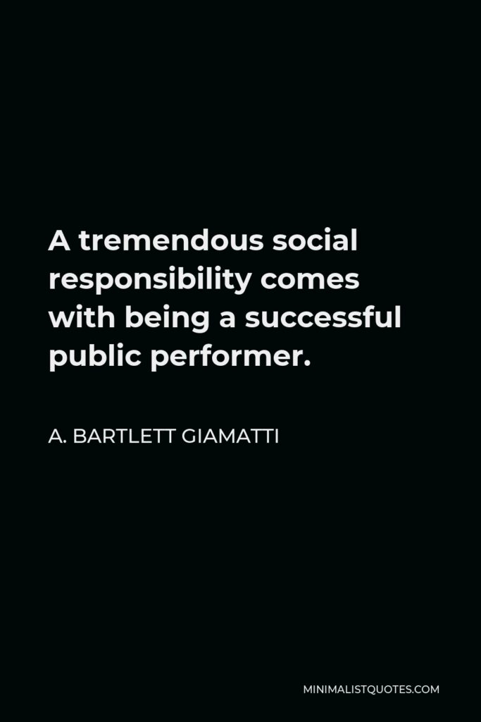 A. Bartlett Giamatti Quote - A tremendous social responsibility comes with being a successful public performer.