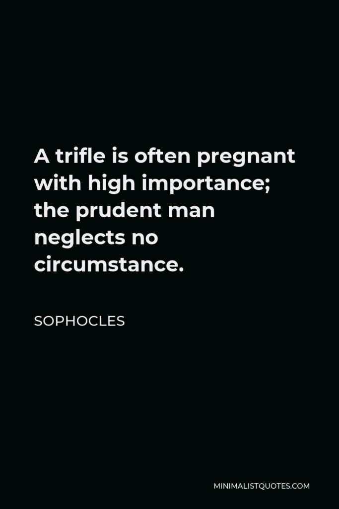 Sophocles Quote - A trifle is often pregnant with high importance; the prudent man neglects no circumstance.