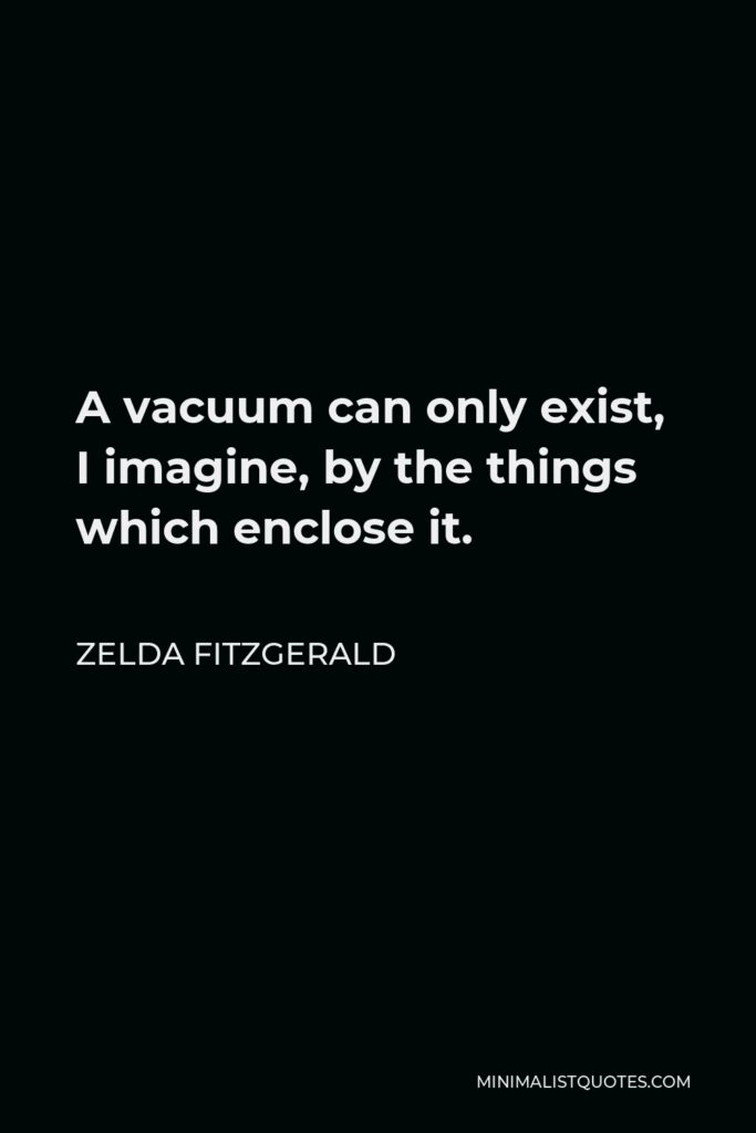 Zelda Fitzgerald Quote - A vacuum can only exist, I imagine, by the things which enclose it.