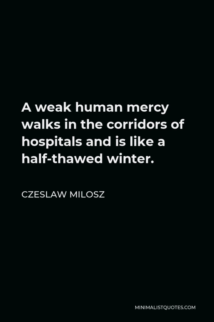 Czeslaw Milosz Quote - A weak human mercy walks in the corridors of hospitals and is like a half-thawed winter.