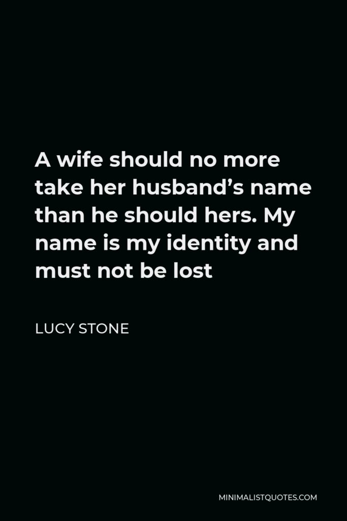 Lucy Stone Quote - A wife should no more take her husband’s name than he should hers. My name is my identity and must not be lost