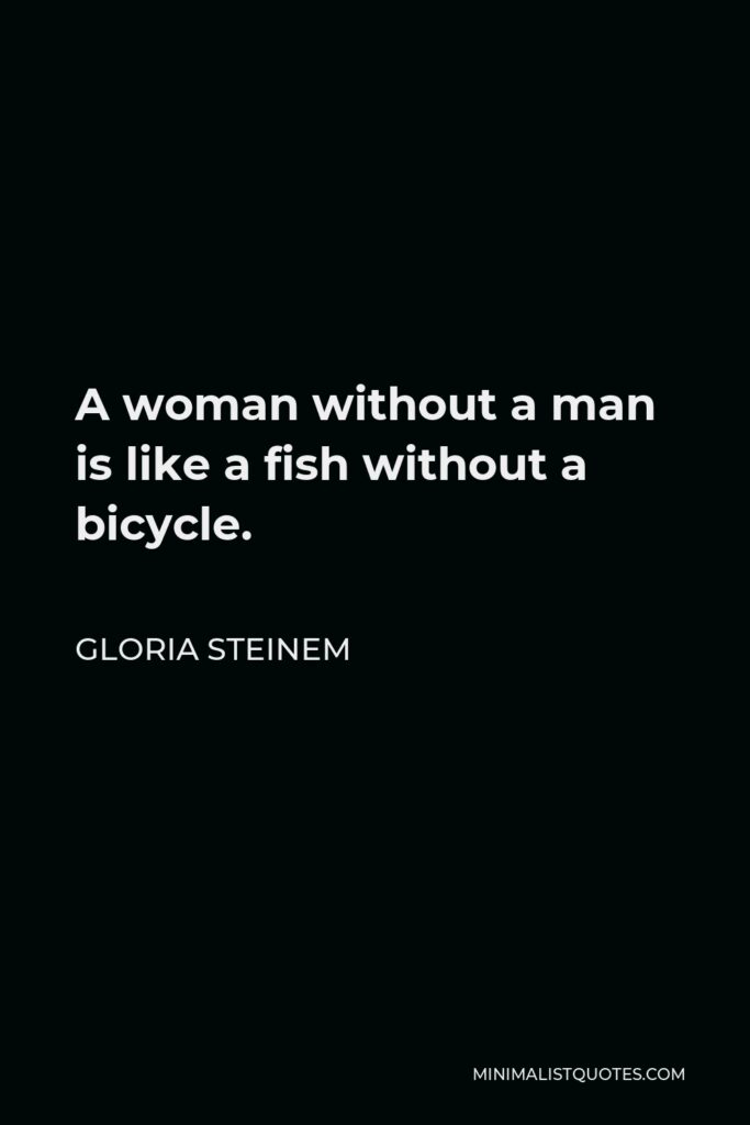 Gloria Steinem Quote - A woman without a man is like a fish without a bicycle.