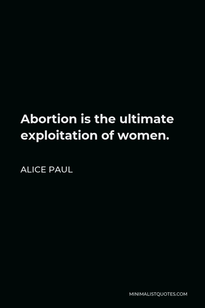 Alice Paul Quote - Abortion is the ultimate exploitation of women.