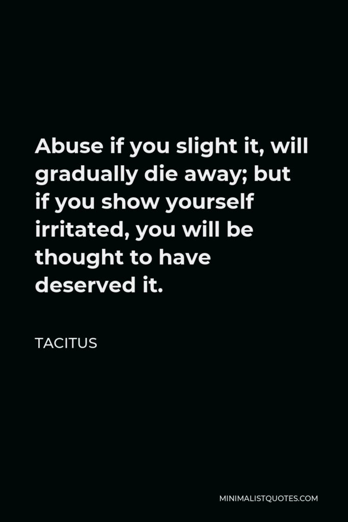 Tacitus Quote - Abuse if you slight it, will gradually die away; but if you show yourself irritated, you will be thought to have deserved it.