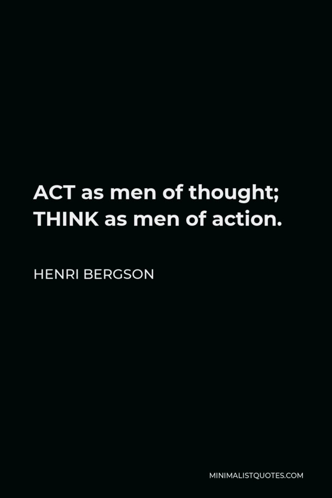 Henri Bergson Quote - ACT as men of thought; THINK as men of action.