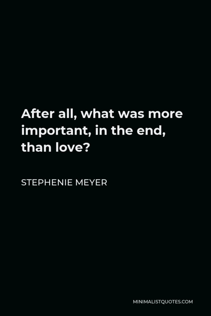 Stephenie Meyer Quote - After all, what was more important, in the end, than love?