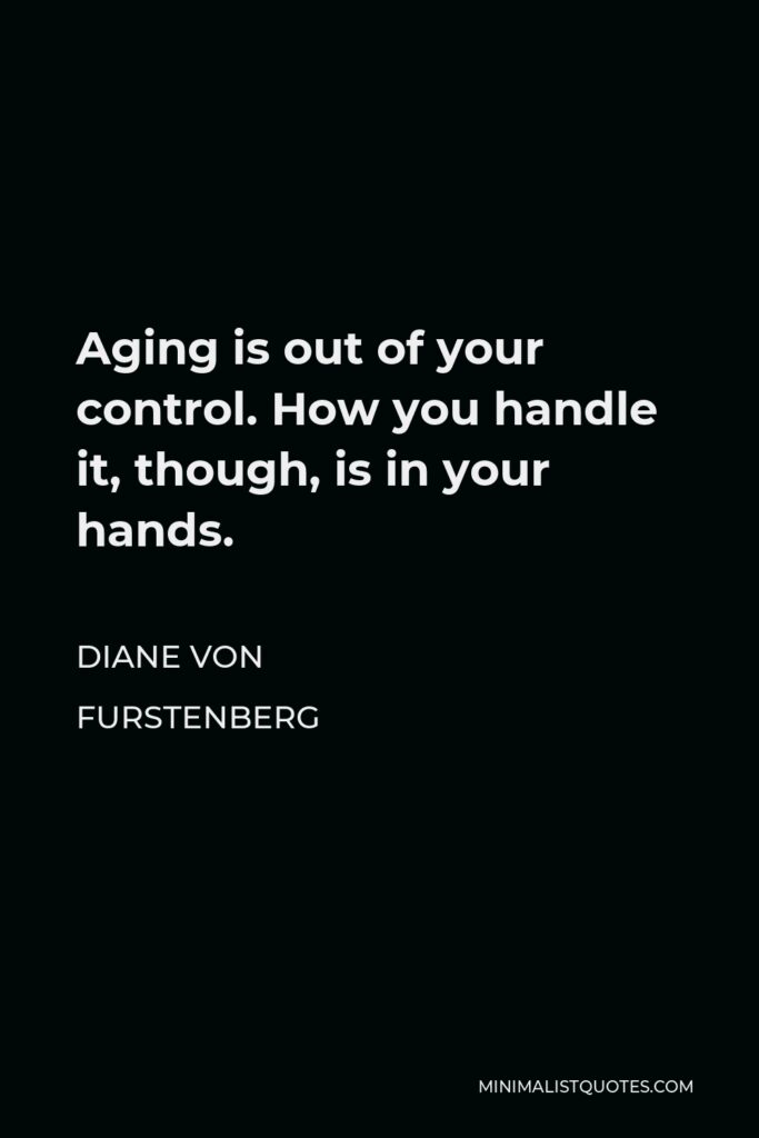 Diane Von Furstenberg Quote - Aging is out of your control. How you handle it, though, is in your hands.